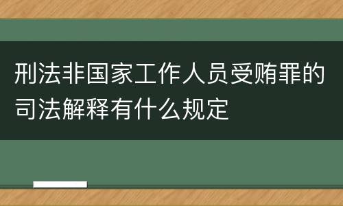 刑法非国家工作人员受贿罪的司法解释有什么规定