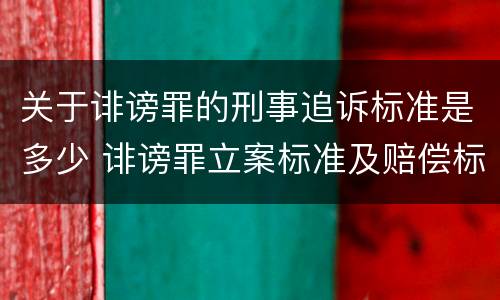 关于诽谤罪的刑事追诉标准是多少 诽谤罪立案标准及赔偿标准