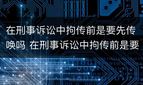 在刑事诉讼中拘传前是要先传唤吗 在刑事诉讼中拘传前是要先传唤吗还是后传