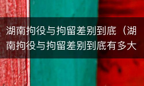 湖南拘役与拘留差别到底（湖南拘役与拘留差别到底有多大）