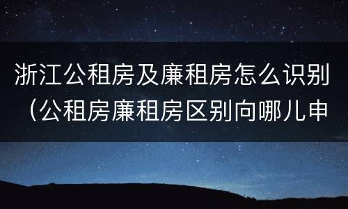 浙江公租房及廉租房怎么识别（公租房廉租房区别向哪儿申请）