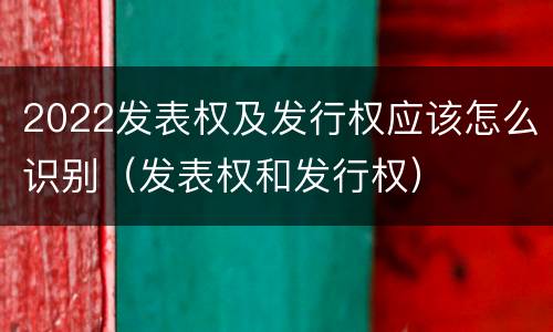 2022发表权及发行权应该怎么识别（发表权和发行权）