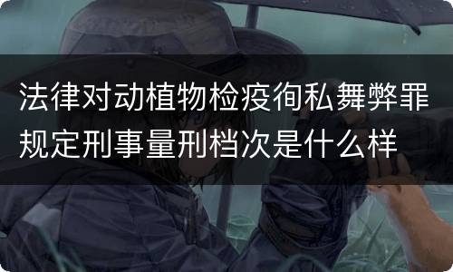 法律对动植物检疫徇私舞弊罪规定刑事量刑档次是什么样