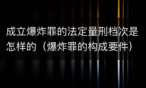 成立爆炸罪的法定量刑档次是怎样的（爆炸罪的构成要件）