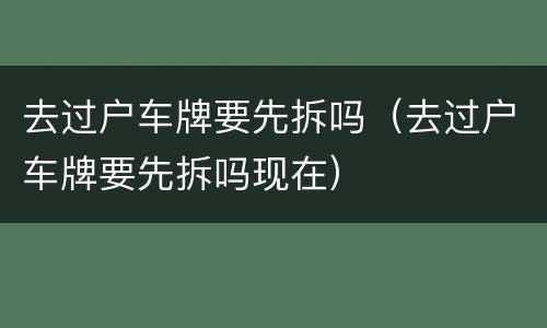 去过户车牌要先拆吗（去过户车牌要先拆吗现在）