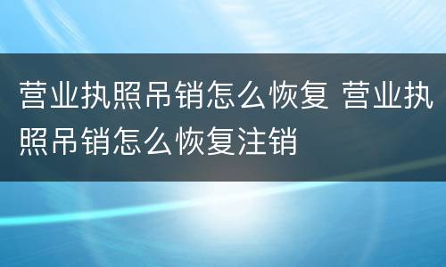 营业执照吊销怎么恢复 营业执照吊销怎么恢复注销