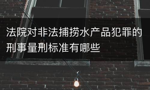 法院对非法捕捞水产品犯罪的刑事量刑标准有哪些