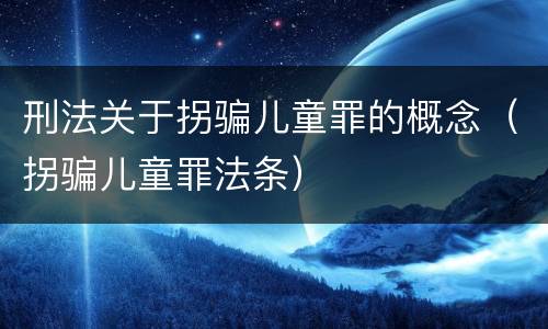 刑法关于拐骗儿童罪的概念（拐骗儿童罪法条）