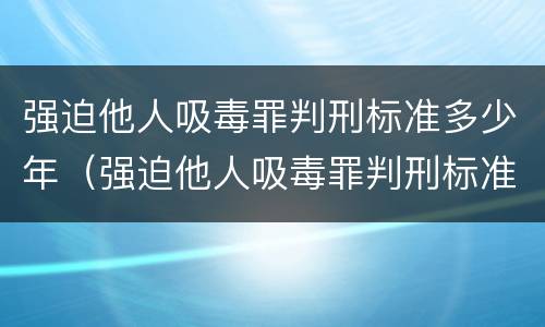 强迫他人吸毒罪判刑标准多少年（强迫他人吸毒罪判刑标准多少年内）