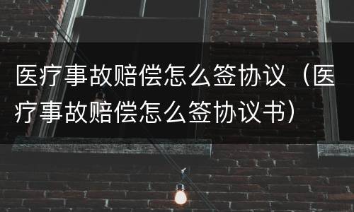 医疗事故赔偿怎么签协议（医疗事故赔偿怎么签协议书）