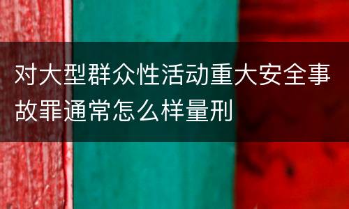 对大型群众性活动重大安全事故罪通常怎么样量刑