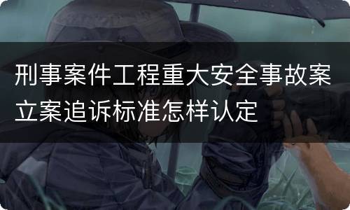 刑事案件工程重大安全事故案立案追诉标准怎样认定