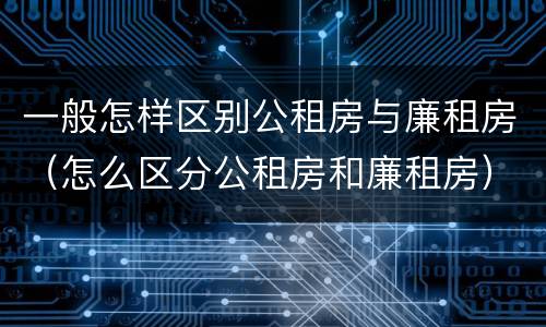 一般怎样区别公租房与廉租房（怎么区分公租房和廉租房）