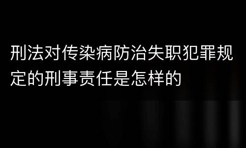 刑法对传染病防治失职犯罪规定的刑事责任是怎样的