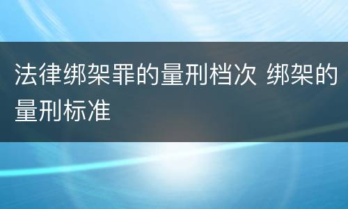 法律绑架罪的量刑档次 绑架的量刑标准