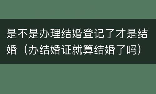 是不是办理结婚登记了才是结婚（办结婚证就算结婚了吗）