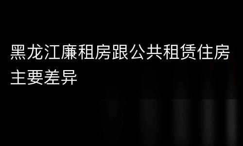 黑龙江廉租房跟公共租赁住房主要差异