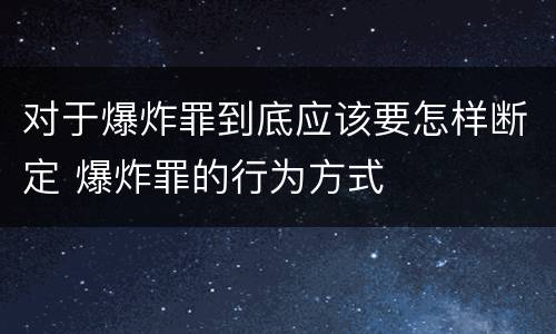 对于爆炸罪到底应该要怎样断定 爆炸罪的行为方式