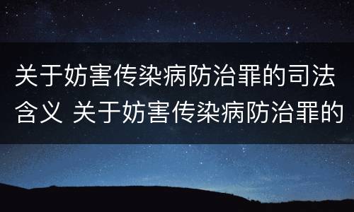 关于妨害传染病防治罪的司法含义 关于妨害传染病防治罪的司法含义是什么