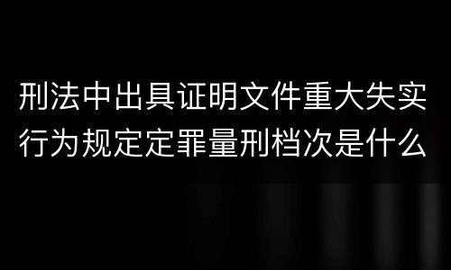 刑法中出具证明文件重大失实行为规定定罪量刑档次是什么