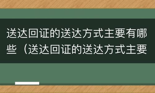 送达回证的送达方式主要有哪些（送达回证的送达方式主要有哪些）