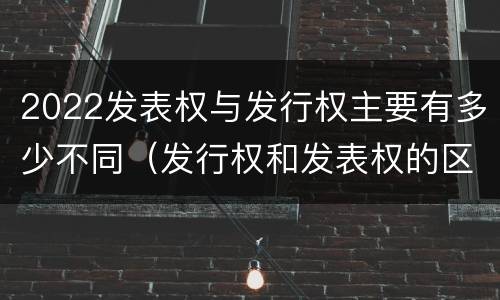 2022发表权与发行权主要有多少不同（发行权和发表权的区别）