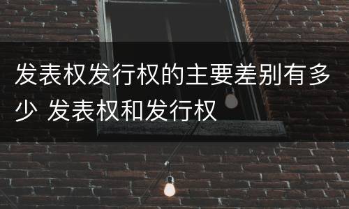 发表权发行权的主要差别有多少 发表权和发行权