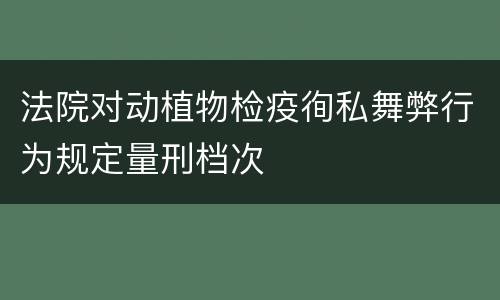 法院对动植物检疫徇私舞弊行为规定量刑档次