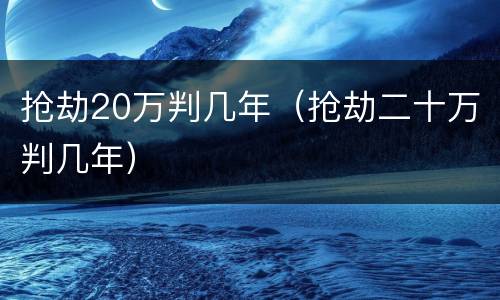 抢劫20万判几年（抢劫二十万判几年）