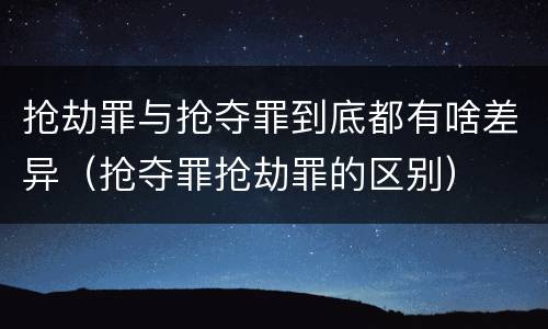 抢劫罪与抢夺罪到底都有啥差异（抢夺罪抢劫罪的区别）