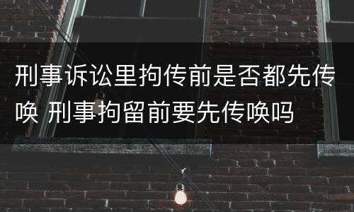 刑事诉讼里拘传前是否都先传唤 刑事拘留前要先传唤吗