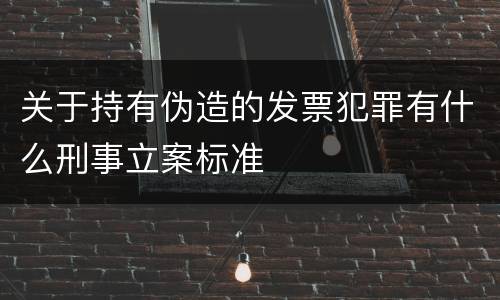 关于持有伪造的发票犯罪有什么刑事立案标准