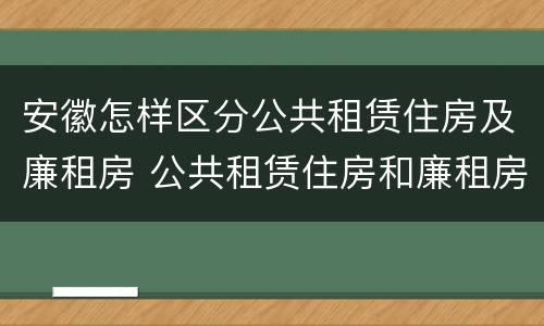 安徽怎样区分公共租赁住房及廉租房 公共租赁住房和廉租房的区别