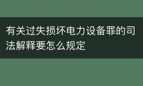 有关过失损坏电力设备罪的司法解释要怎么规定