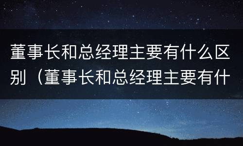 董事长和总经理主要有什么区别（董事长和总经理主要有什么区别和联系）