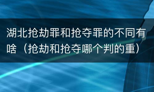 湖北抢劫罪和抢夺罪的不同有啥（抢劫和抢夺哪个判的重）