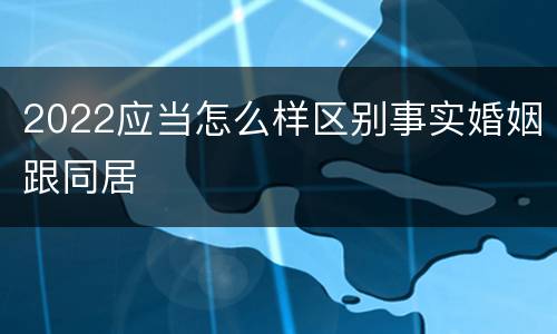 2022应当怎么样区别事实婚姻跟同居