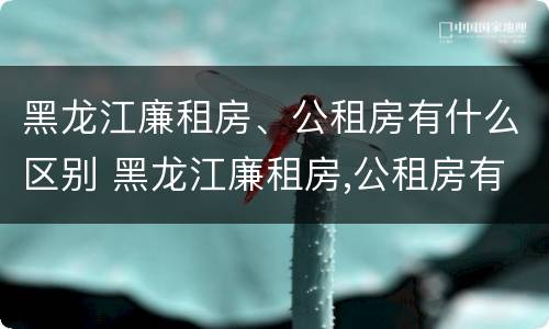 黑龙江廉租房、公租房有什么区别 黑龙江廉租房,公租房有什么区别吗