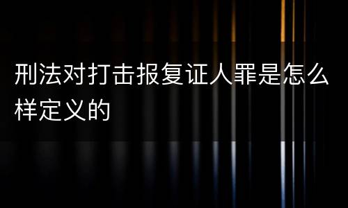 刑法对打击报复证人罪是怎么样定义的