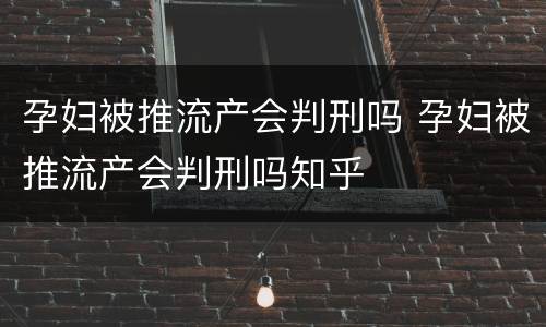 孕妇被推流产会判刑吗 孕妇被推流产会判刑吗知乎