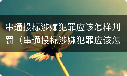 串通投标涉嫌犯罪应该怎样判罚（串通投标涉嫌犯罪应该怎样判罚呢）