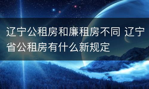 辽宁公租房和廉租房不同 辽宁省公租房有什么新规定