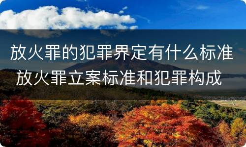 放火罪的犯罪界定有什么标准 放火罪立案标准和犯罪构成