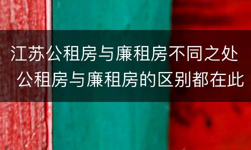 江苏公租房与廉租房不同之处 公租房与廉租房的区别都在此,别再搞错了!