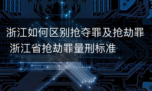 浙江如何区别抢夺罪及抢劫罪 浙江省抢劫罪量刑标准