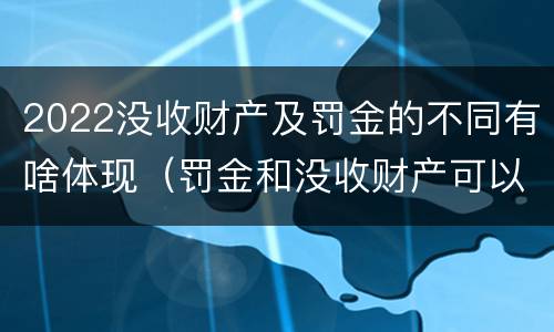 2022没收财产及罚金的不同有啥体现（罚金和没收财产可以并处吗）