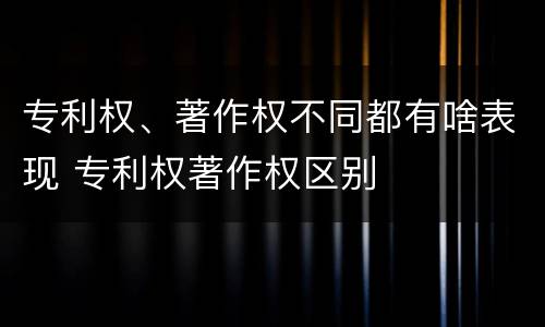 专利权、著作权不同都有啥表现 专利权著作权区别