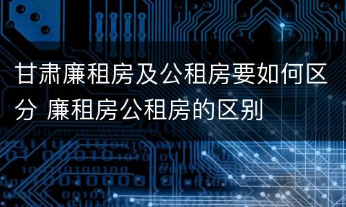 甘肃廉租房及公租房要如何区分 廉租房公租房的区别