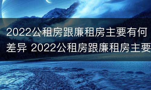 2022公租房跟廉租房主要有何差异 2022公租房跟廉租房主要有何差异呢