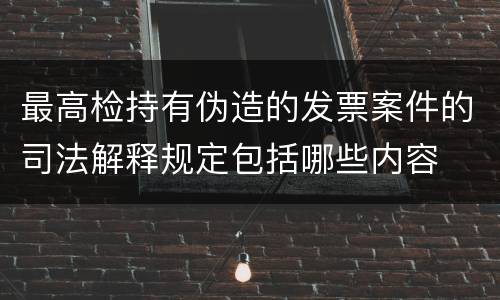 最高检持有伪造的发票案件的司法解释规定包括哪些内容